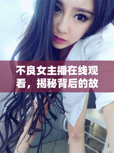 不良女主播在線觀看，揭秘背后的故事