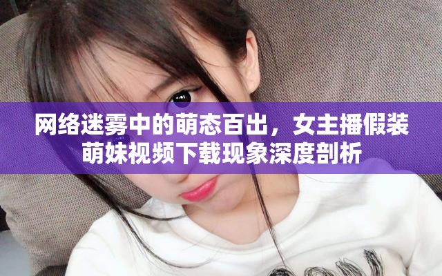 網(wǎng)絡(luò)迷霧中的萌態(tài)百出，女主播假裝萌妹視頻下載現(xiàn)象深度剖析