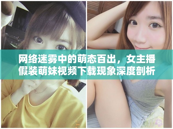網(wǎng)絡(luò)迷霧中的萌態(tài)百出，女主播假裝萌妹視頻下載現(xiàn)象深度剖析