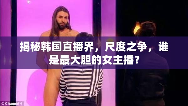 揭秘韓國直播界，尺度之爭，誰是最大膽的女主播？
