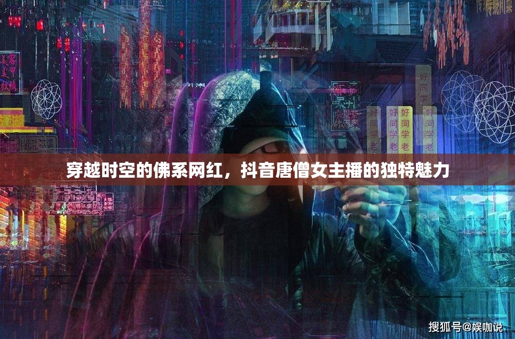 穿越時空的佛系網(wǎng)紅，抖音唐僧女主播的獨特魅力