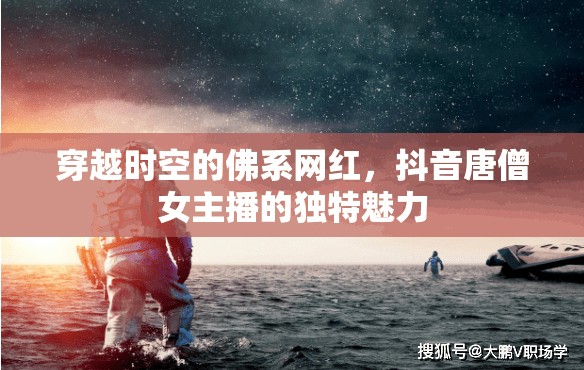 穿越時空的佛系網(wǎng)紅，抖音唐僧女主播的獨特魅力