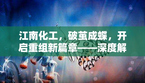 江南化工，破繭成蝶，開啟重組新篇章——深度解析最新動態(tài)