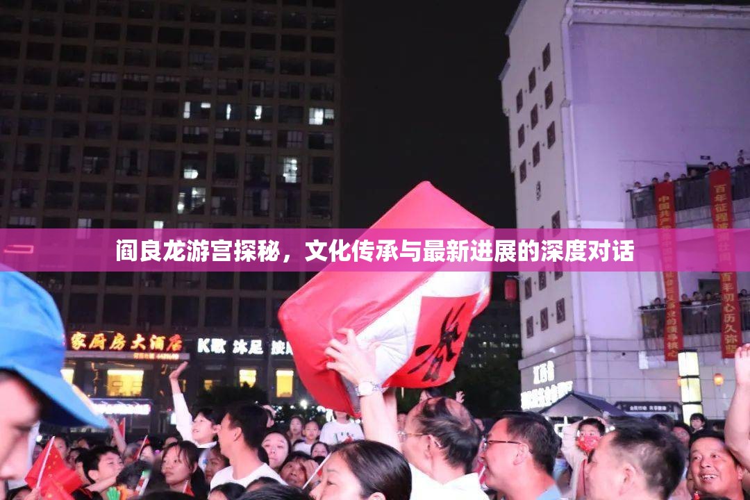 閻良龍游宮探秘，文化傳承與最新進(jìn)展的深度對(duì)話