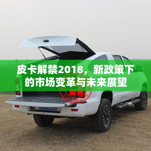 皮卡解禁2018，新政策下的市場(chǎng)變革與未來(lái)展望