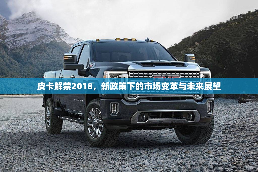 皮卡解禁2018，新政策下的市場(chǎng)變革與未來(lái)展望