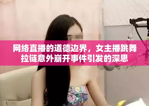 網(wǎng)絡(luò)直播的道德邊界，女主播跳舞拉鏈意外崩開事件引發(fā)的深思