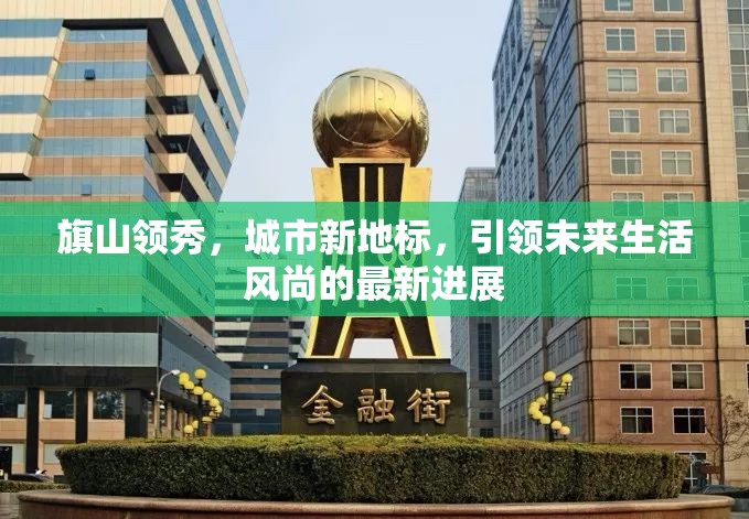 旗山領(lǐng)秀，城市新地標(biāo)，引領(lǐng)未來生活風(fēng)尚的最新進(jìn)展