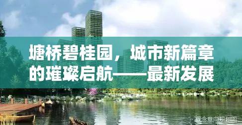 塘橋碧桂園，城市新篇章的璀璨啟航——最新發(fā)展動態(tài)與未來展望
