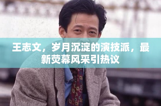 王志文，歲月沉淀的演技派，最新熒幕風(fēng)采引熱議