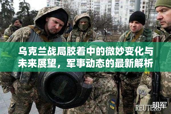 烏克蘭戰(zhàn)局膠著中的微妙變化與未來展望，軍事動態(tài)的最新解析