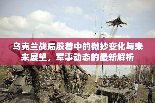 烏克蘭戰(zhàn)局膠著中的微妙變化與未來展望，軍事動態(tài)的最新解析