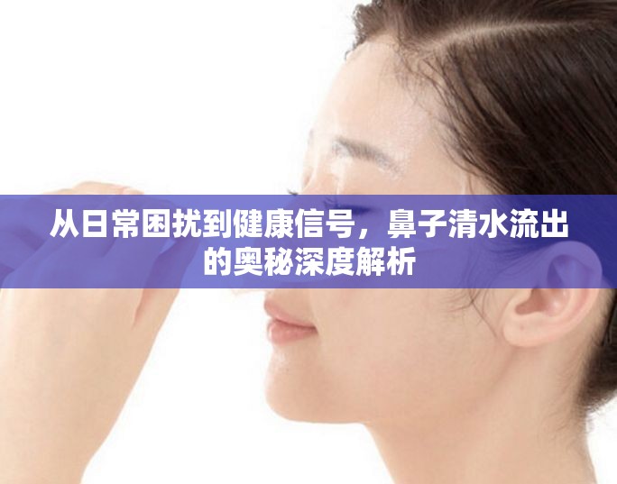 從日常困擾到健康信號(hào)，鼻子清水流出的奧秘深度解析