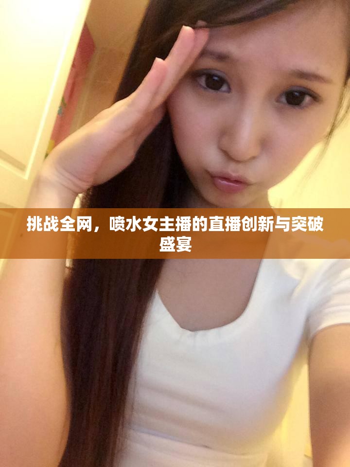 挑戰(zhàn)全網(wǎng)，噴水女主播的直播創(chuàng)新與突破盛宴