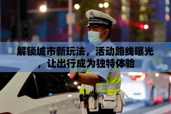 解鎖城市新玩法，活動路線曝光，讓出行成為獨特體驗