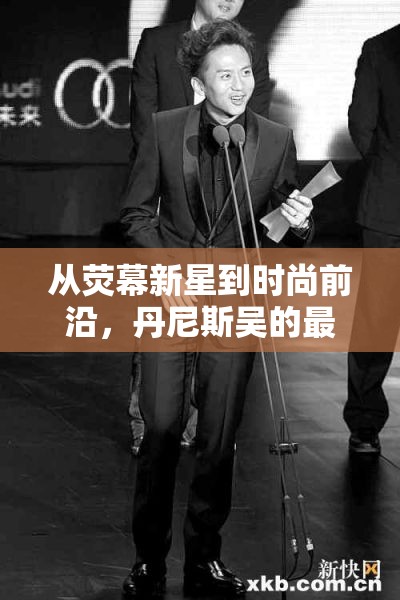 從熒幕新星到時(shí)尚前沿，丹尼斯吳的最新動(dòng)態(tài)探索