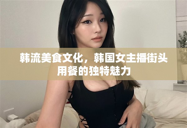 韓流美食文化，韓國女主播街頭用餐的獨特魅力
