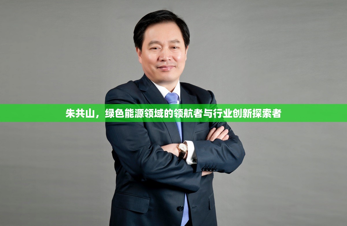 朱共山，綠色能源領(lǐng)域的領(lǐng)航者與行業(yè)創(chuàng)新探索者