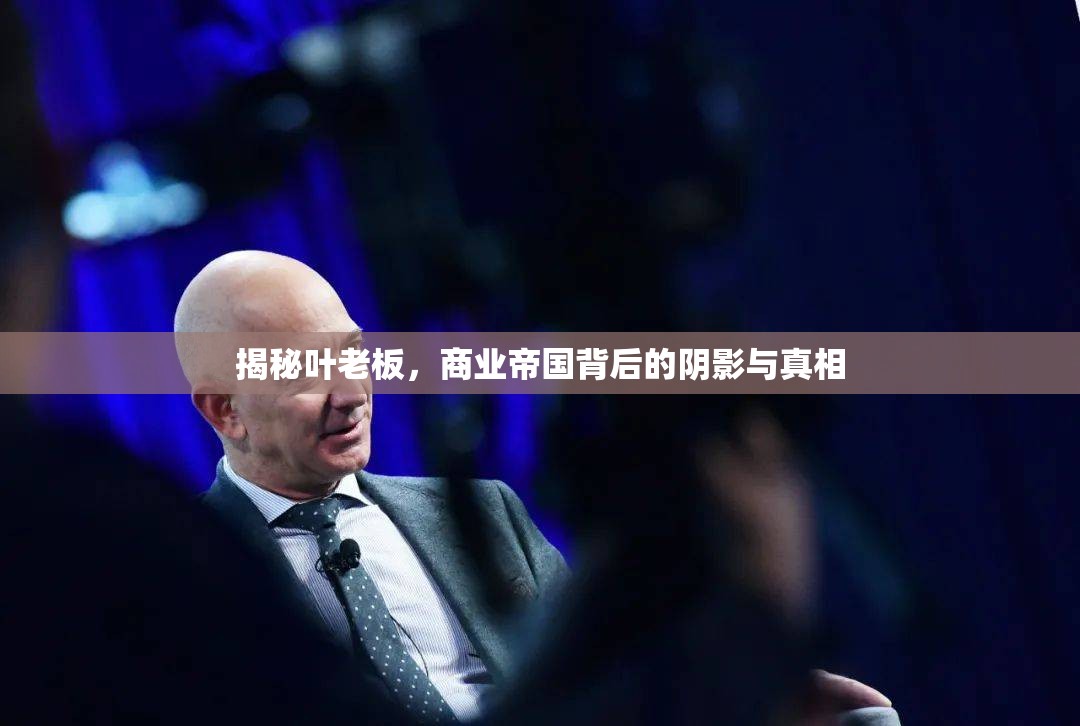 揭秘葉老板，商業(yè)帝國背后的陰影與真相