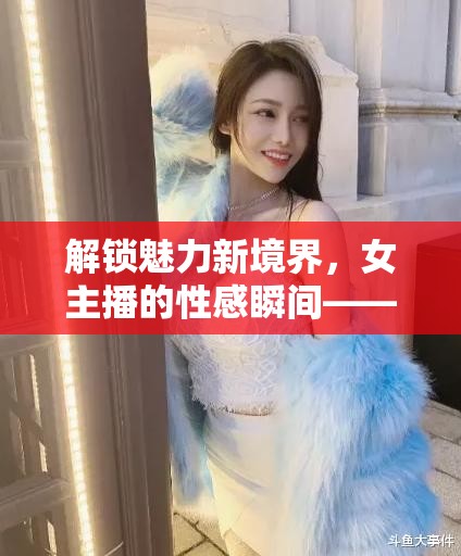 解鎖魅力新境界，女主播的性感瞬間——圖片與視頻的雙重盛宴