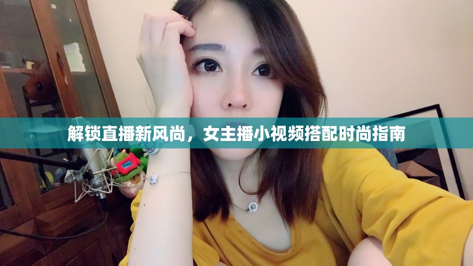 解鎖直播新風(fēng)尚，女主播小視頻搭配時(shí)尚指南