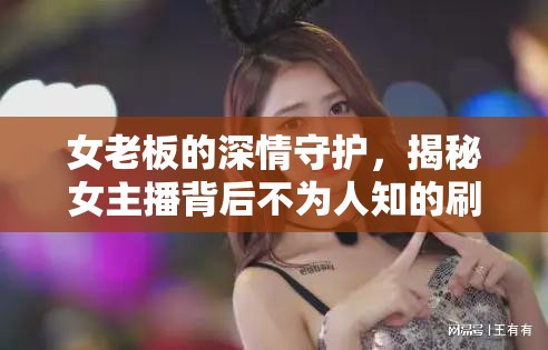 女老板的深情守護(hù)，揭秘女主播背后不為人知的刷錢(qián)故事