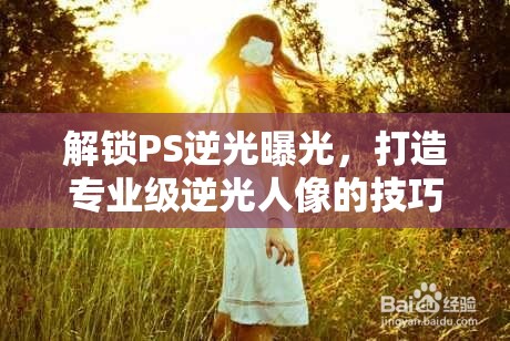 解鎖PS逆光曝光，打造專(zhuān)業(yè)級(jí)逆光人像的技巧與藝術(shù)