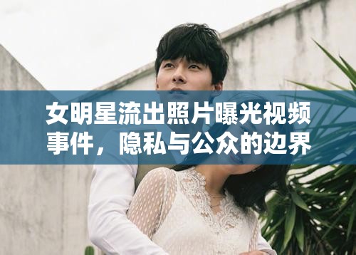 女明星流出照片曝光視頻事件，隱私與公眾的邊界何在？