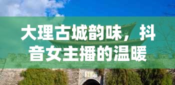 大理古城韻味，抖音女主播的溫暖鏡頭傳遞