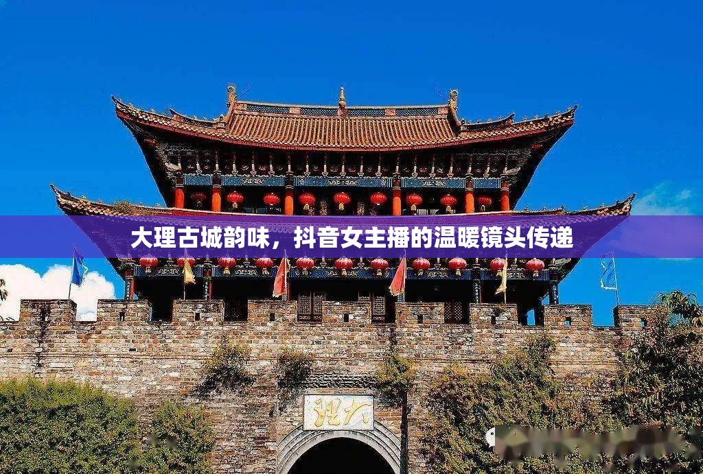 大理古城韻味，抖音女主播的溫暖鏡頭傳遞