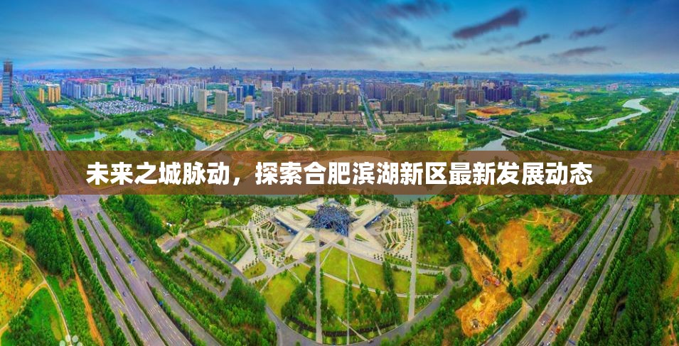 未來之城脈動(dòng)，探索合肥濱湖新區(qū)最新發(fā)展動(dòng)態(tài)