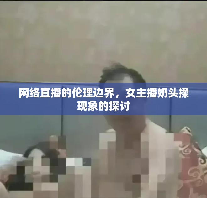 網(wǎng)絡(luò)直播的倫理邊界，女主播奶頭揉現(xiàn)象的探討