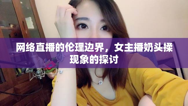 網(wǎng)絡(luò)直播的倫理邊界，女主播奶頭揉現(xiàn)象的探討
