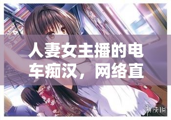 人妻女主播的電車(chē)癡漢，網(wǎng)絡(luò)直播中的道德邊界與公眾形象