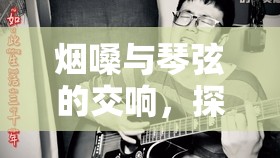 煙嗓與琴弦的交響，探索獨(dú)特?zé)熒づ鞑ゼ麖棾曨l的魅力