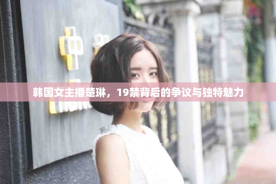 韓國女主播楚琳，19禁背后的爭議與獨特魅力