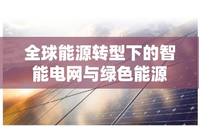 全球能源轉(zhuǎn)型下的智能電網(wǎng)與綠色能源革命，最新電力動態(tài)