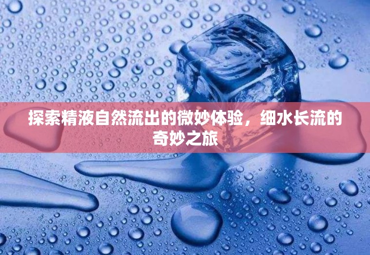 探索精液自然流出的微妙體驗，細(xì)水長流的奇妙之旅
