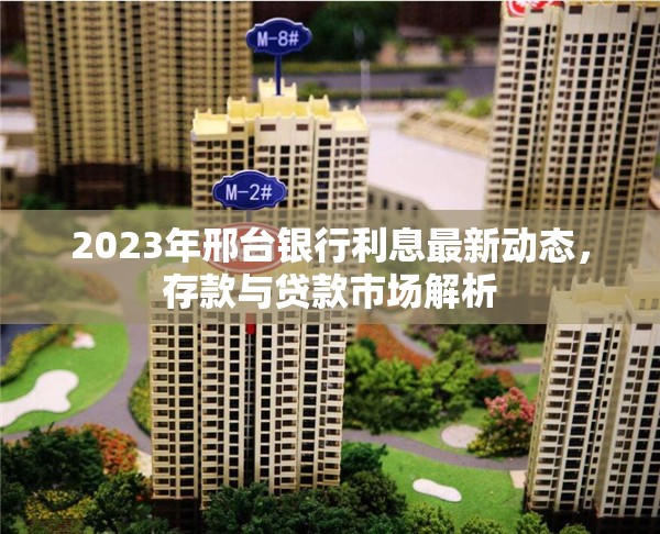 2023年邢臺(tái)銀行利息最新動(dòng)態(tài)，存款與貸款市場(chǎng)解析