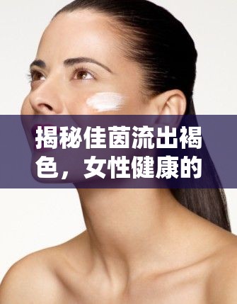 揭秘佳茵流出褐色，女性健康的新視角與解讀
