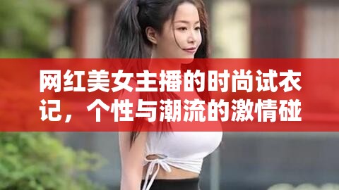 網(wǎng)紅美女主播的時(shí)尚試衣記，個(gè)性與潮流的激情碰撞