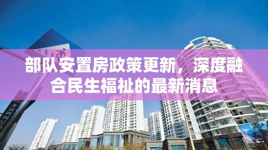 部隊(duì)安置房政策更新，深度融合民生福祉的最新消息
