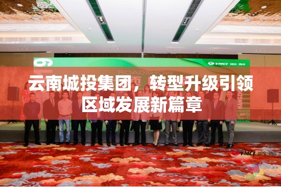 云南城投集團，轉(zhuǎn)型升級引領(lǐng)區(qū)域發(fā)展新篇章