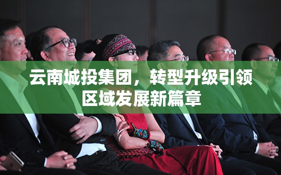云南城投集團，轉(zhuǎn)型升級引領(lǐng)區(qū)域發(fā)展新篇章