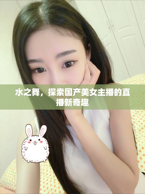 水之舞，探索國產(chǎn)美女主播的直播新奇趣