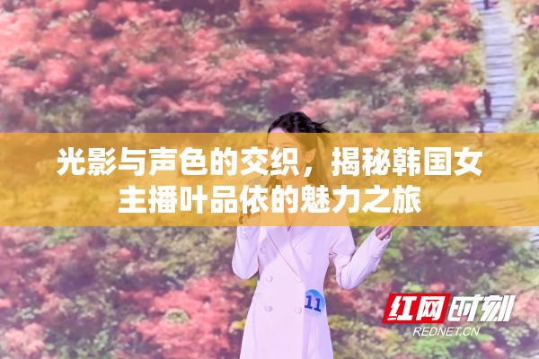 光影與聲色的交織，揭秘韓國(guó)女主播葉品依的魅力之旅