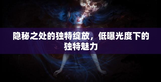 隱秘之處的獨特綻放，低曝光度下的獨特魅力