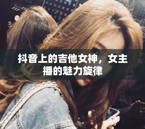 抖音上的吉他女神，女主播的魅力旋律