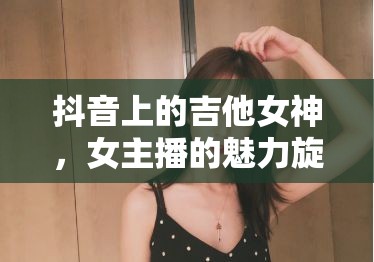 抖音上的吉他女神，女主播的魅力旋律