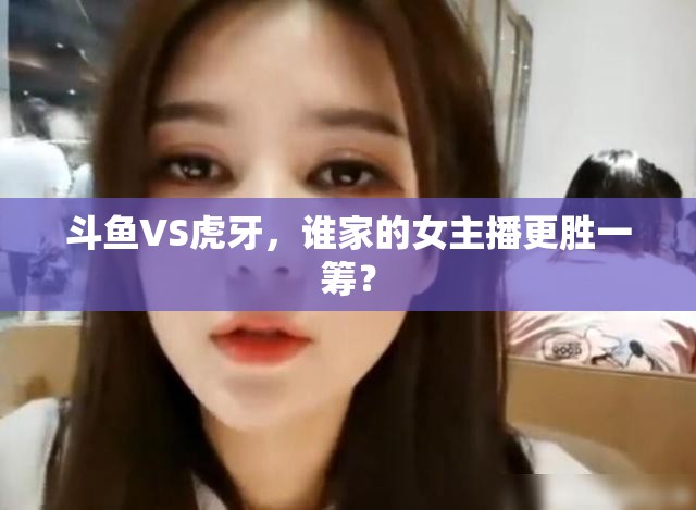 斗魚VS虎牙，誰(shuí)家的女主播更勝一籌？